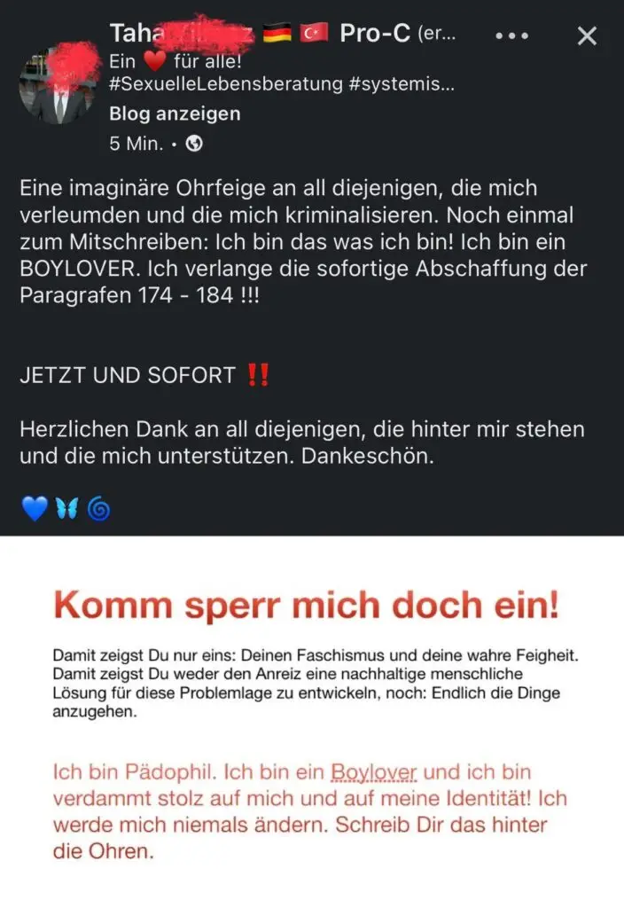 Beitrag eines Pädophilen auf dem Business-Netzwerk Linkedin mit folgendem Text: "Eine imaginäre Ohrfeige an all diejenigen, die mich verleumden und die mich kriminalisieren. Noch einmal zum Mitschreiben: Ich bin das was ich bin! Ich bin ein BOYLOVER. Ich verlange die sofortige Abschaffung der Paragrafen 174 - 184 !!! Komm sperr mich doch ein! Damit zeigst Du nur eins: Deinen Faschismus und deine wahre Feigheit. Damit zeigst Du weder den Anreiz eine nachhaltige menschliche Lösung für diese Problemlage zu entwickeln, noch: Endlich die Dinge anzugehen. Ich bin Pädophil. Ich bin ein Boylover und ich bin verdammt stolz auf mich und auf meine Identität! Ich werde mich niemals ändern. Schreib Dir das hinter die Ohren."